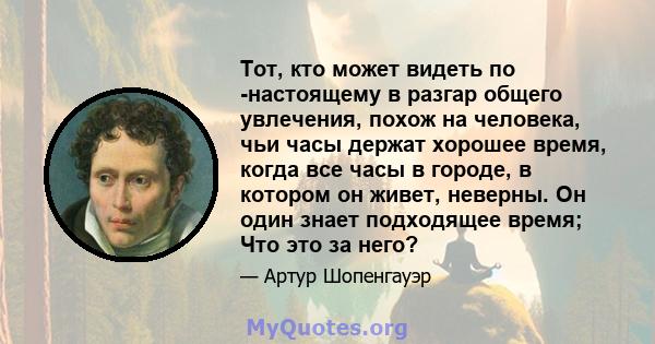 Тот, кто может видеть по -настоящему в разгар общего увлечения, похож на человека, чьи часы держат хорошее время, когда все часы в городе, в котором он живет, неверны. Он один знает подходящее время; Что это за него?