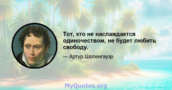 Тот, кто не наслаждается одиночеством, не будет любить свободу.