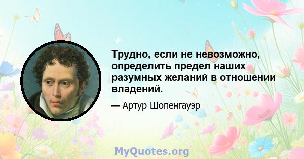 Трудно, если не невозможно, определить предел наших разумных желаний в отношении владений.