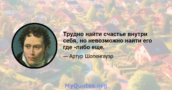 Трудно найти счастье внутри себя, но невозможно найти его где -либо еще.