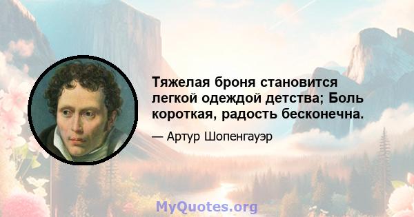 Тяжелая броня становится легкой одеждой детства; Боль короткая, радость бесконечна.