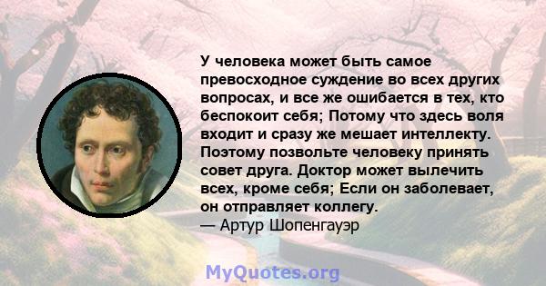 У человека может быть самое превосходное суждение во всех других вопросах, и все же ошибается в тех, кто беспокоит себя; Потому что здесь воля входит и сразу же мешает интеллекту. Поэтому позвольте человеку принять