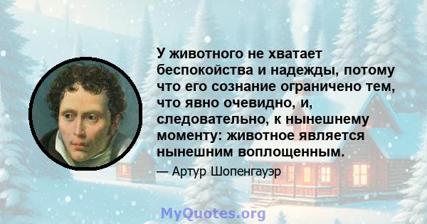 У животного не хватает беспокойства и надежды, потому что его сознание ограничено тем, что явно очевидно, и, следовательно, к нынешнему моменту: животное является нынешним воплощенным.