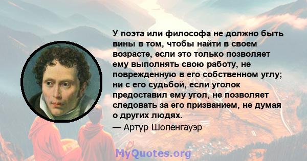 У поэта или философа не должно быть вины в том, чтобы найти в своем возрасте, если это только позволяет ему выполнять свою работу, не поврежденную в его собственном углу; ни с его судьбой, если уголок предоставил ему