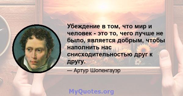 Убеждение в том, что мир и человек - это то, чего лучше не было, является добрым, чтобы наполнить нас снисходительностью друг к другу.