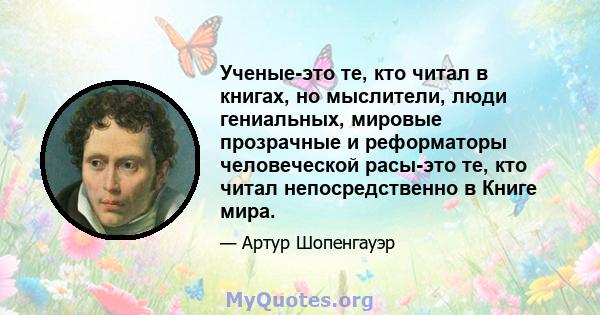 Ученые-это те, кто читал в книгах, но мыслители, люди гениальных, мировые прозрачные и реформаторы человеческой расы-это те, кто читал непосредственно в Книге мира.