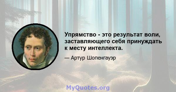 Упрямство - это результат воли, заставляющего себя принуждать к месту интеллекта.