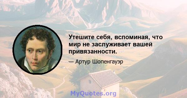 Утешите себя, вспоминая, что мир не заслуживает вашей привязанности.