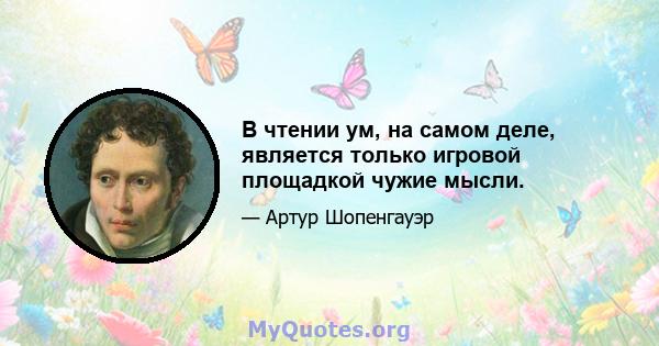 В чтении ум, на самом деле, является только игровой площадкой чужие мысли.