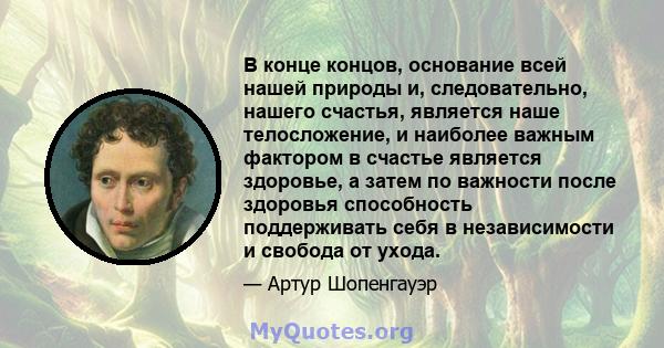 В конце концов, основание всей нашей природы и, следовательно, нашего счастья, является наше телосложение, и наиболее важным фактором в счастье является здоровье, а затем по важности после здоровья способность