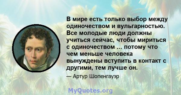 В мире есть только выбор между одиночеством и вульгарностью. Все молодые люди должны учиться сейчас, чтобы мириться с одиночеством ... потому что чем меньше человека вынуждены вступить в контакт с другими, тем лучше он.