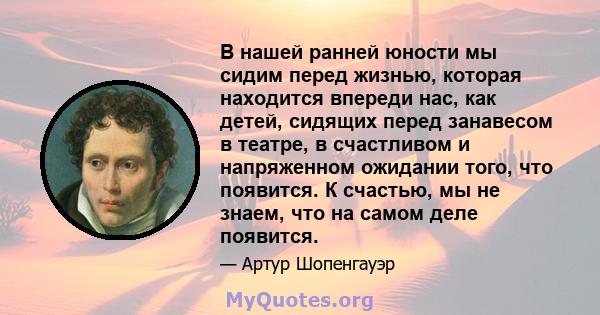 В нашей ранней юности мы сидим перед жизнью, которая находится впереди нас, как детей, сидящих перед занавесом в театре, в счастливом и напряженном ожидании того, что появится. К счастью, мы не знаем, что на самом деле