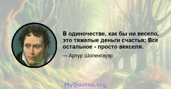 В одиночестве, как бы ни весело, это тяжелые деньги счастья; Все остальное - просто векселя.