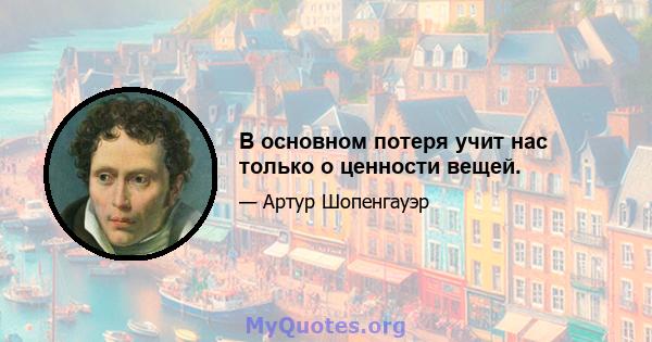 В основном потеря учит нас только о ценности вещей.