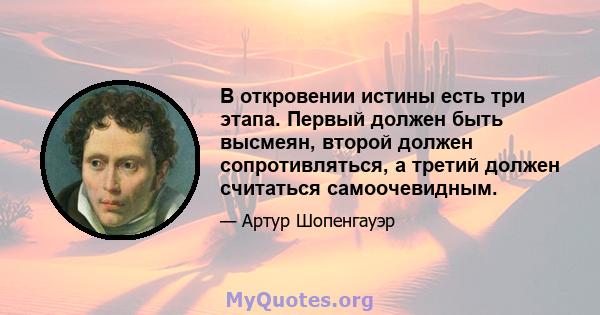 В откровении истины есть три этапа. Первый должен быть высмеян, второй должен сопротивляться, а третий должен считаться самоочевидным.