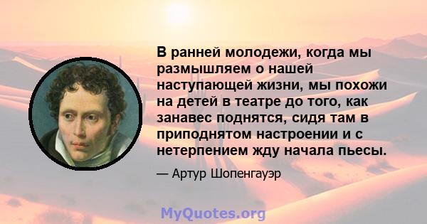 В ранней молодежи, когда мы размышляем о нашей наступающей жизни, мы похожи на детей в театре до того, как занавес поднятся, сидя там в приподнятом настроении и с нетерпением жду начала пьесы.