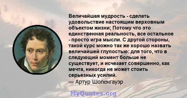 Величайшая мудрость - сделать удовольствие настоящим верховным объектом жизни; Потому что это единственная реальность, все остальное - просто игра мысли. С другой стороны, такой курс можно так же хорошо назвать