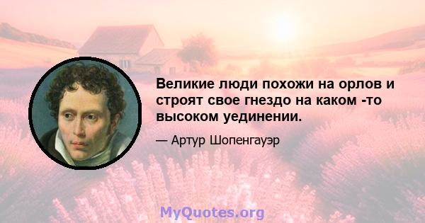 Великие люди похожи на орлов и строят свое гнездо на каком -то высоком уединении.