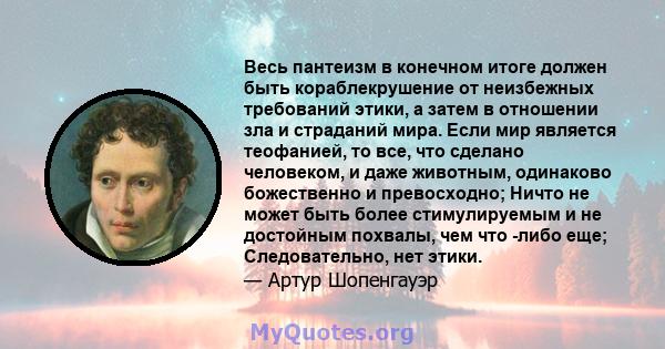 Весь пантеизм в конечном итоге должен быть кораблекрушение от неизбежных требований этики, а затем в отношении зла и страданий мира. Если мир является теофанией, то все, что сделано человеком, и даже животным, одинаково 