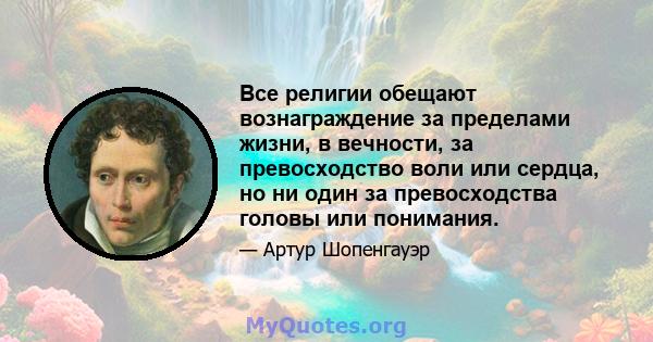 Все религии обещают вознаграждение за пределами жизни, в вечности, за превосходство воли или сердца, но ни один за превосходства головы или понимания.