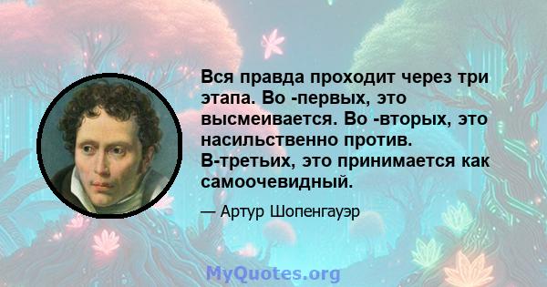 Вся правда проходит через три этапа. Во -первых, это высмеивается. Во -вторых, это насильственно против. В-третьих, это принимается как самоочевидный.