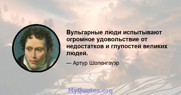 Вульгарные люди испытывают огромное удовольствие от недостатков и глупостей великих людей.