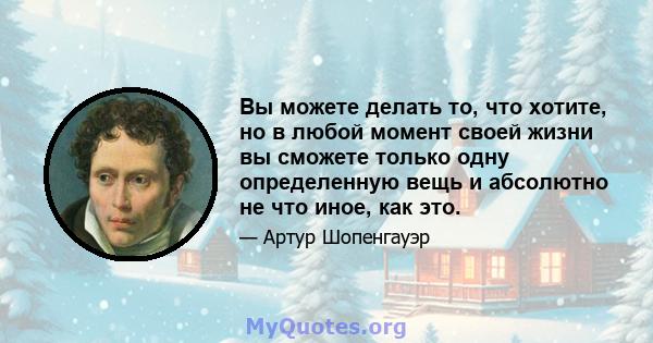 Вы можете делать то, что хотите, но в любой момент своей жизни вы сможете только одну определенную вещь и абсолютно не что иное, как это.