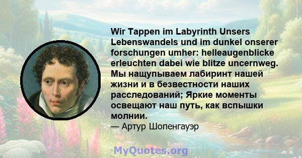 Wir Tappen im Labyrinth Unsers Lebenswandels und im dunkel onserer forschungen umher: helleaugenblicke erleuchten dabei wie blitze uncernweg. Мы нащупываем лабиринт нашей жизни и в безвестности наших расследований;