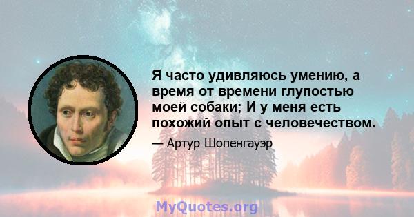 Я часто удивляюсь умению, а время от времени глупостью моей собаки; И у меня есть похожий опыт с человечеством.