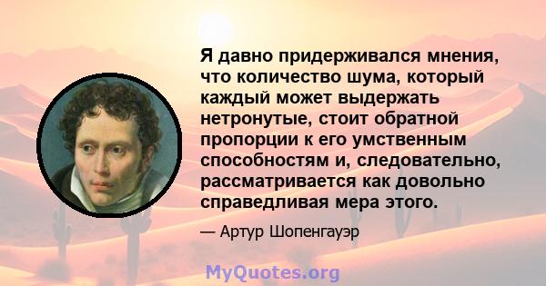 Я давно придерживался мнения, что количество шума, который каждый может выдержать нетронутые, стоит обратной пропорции к его умственным способностям и, следовательно, рассматривается как довольно справедливая мера этого.