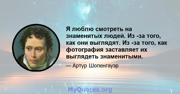 Я люблю смотреть на знаменитых людей. Из -за того, как они выглядят. Из -за того, как фотография заставляет их выглядеть знаменитыми.