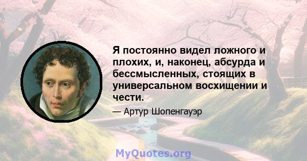 Я постоянно видел ложного и плохих, и, наконец, абсурда и бессмысленных, стоящих в универсальном восхищении и чести.