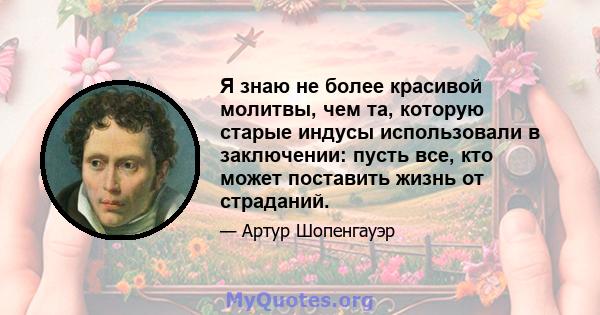 Я знаю не более красивой молитвы, чем та, которую старые индусы использовали в заключении: пусть все, кто может поставить жизнь от страданий.