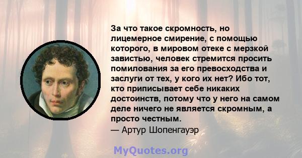 За что такое скромность, но лицемерное смирение, с помощью которого, в мировом отеке с мерзкой завистью, человек стремится просить помилования за его превосходства и заслуги от тех, у кого их нет? Ибо тот, кто