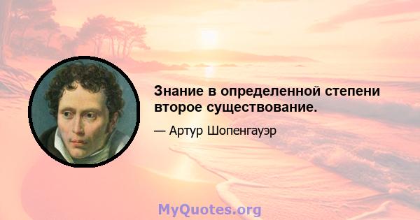 Знание в определенной степени второе существование.