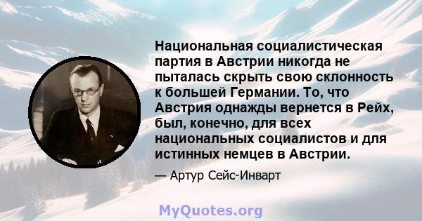 Национальная социалистическая партия в Австрии никогда не пыталась скрыть свою склонность к большей Германии. То, что Австрия однажды вернется в Рейх, был, конечно, для всех национальных социалистов и для истинных