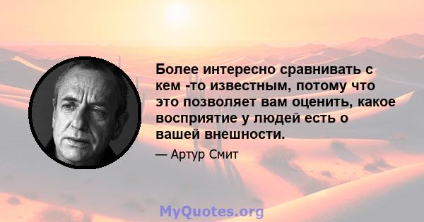 Более интересно сравнивать с кем -то известным, потому что это позволяет вам оценить, какое восприятие у людей есть о вашей внешности.