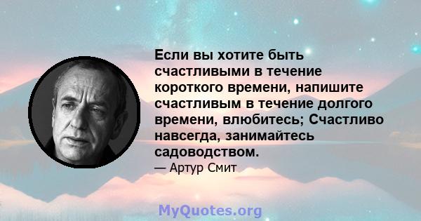 Если вы хотите быть счастливыми в течение короткого времени, напишите счастливым в течение долгого времени, влюбитесь; Счастливо навсегда, занимайтесь садоводством.