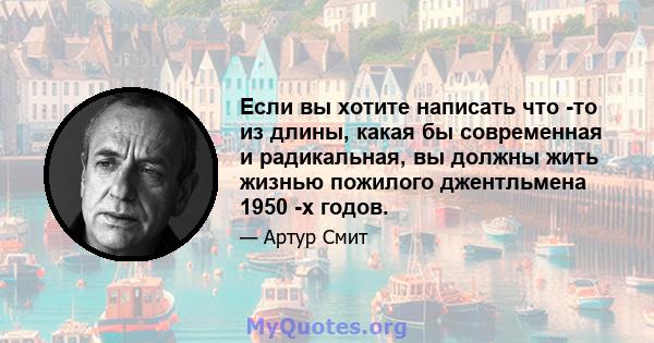 Если вы хотите написать что -то из длины, какая бы современная и радикальная, вы должны жить жизнью пожилого джентльмена 1950 -х годов.