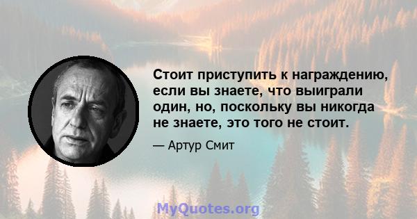 Стоит приступить к награждению, если вы знаете, что выиграли один, но, поскольку вы никогда не знаете, это того не стоит.