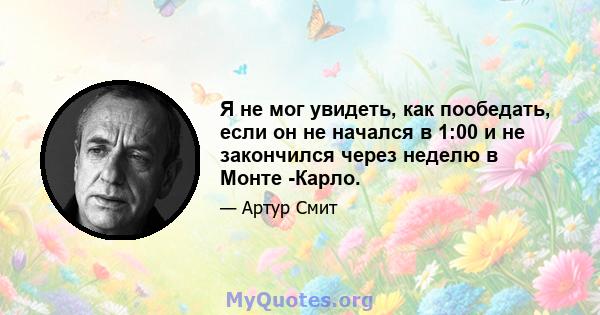 Я не мог увидеть, как пообедать, если он не начался в 1:00 и не закончился через неделю в Монте -Карло.