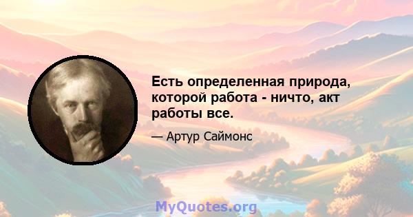 Есть определенная природа, которой работа - ничто, акт работы все.