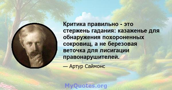 Критика правильно - это стержень гадания: казаженье для обнаружения похороненных сокровищ, а не березовая веточка для лисигации правонарушителей.