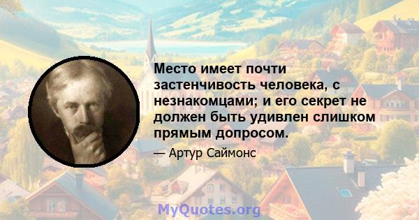 Место имеет почти застенчивость человека, с незнакомцами; и его секрет не должен быть удивлен слишком прямым допросом.