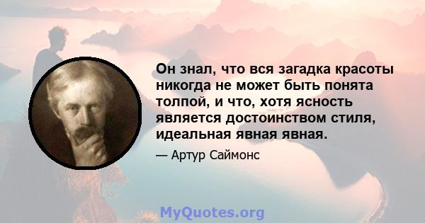 Он знал, что вся загадка красоты никогда не может быть понята толпой, и что, хотя ясность является достоинством стиля, идеальная явная явная.