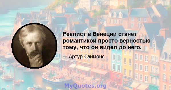 Реалист в Венеции станет романтикой просто верностью тому, что он видел до него.