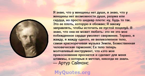 Я знаю, что у женщины нет души, я знаю, что у женщины нет возможности души, разума или сердца, но просто шедевр плоти: ну, будь то так. Это ее плоть, которую я обожаю; Я захожу заправлять, чтобы источить ее пустой