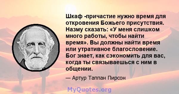 Шкаф -причастие нужно время для откровения Божьего присутствия. Назму сказать: «У меня слишком много работы, чтобы найти время». Вы должны найти время или утративное благословение. Бог знает, как сэкономить для вас,