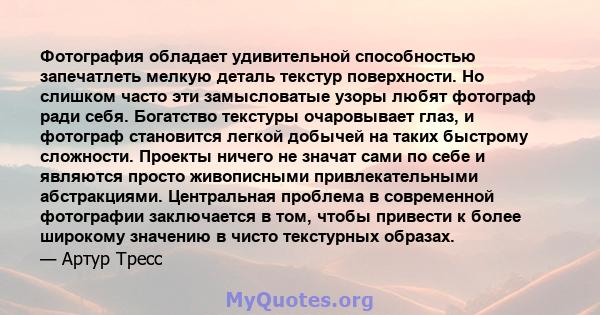 Фотография обладает удивительной способностью запечатлеть мелкую деталь текстур поверхности. Но слишком часто эти замысловатые узоры любят фотограф ради себя. Богатство текстуры очаровывает глаз, и фотограф становится