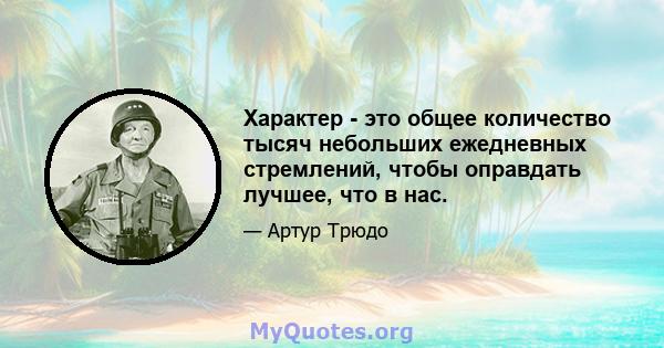 Характер - это общее количество тысяч небольших ежедневных стремлений, чтобы оправдать лучшее, что в нас.